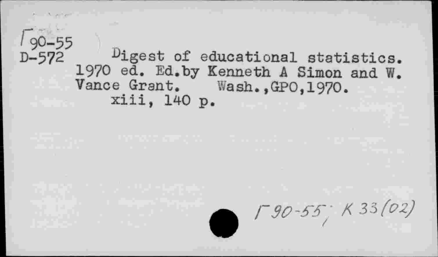 ﻿/90-55
D-572 digest of educational statistics. 1970 ed. Ed.by Kenneth A Simon and W. Vance Grant. Wash.,GPO,197O.
xiii, 140 p.
